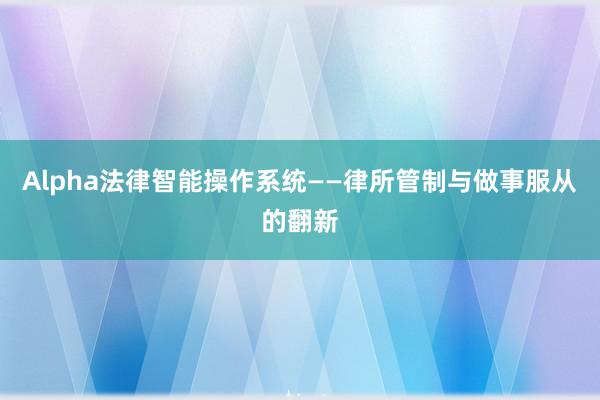 Alpha法律智能操作系统——律所管制与做事服从的翻新