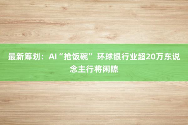 最新筹划：AI“抢饭碗” 环球银行业超20万东说念主行将闲隙