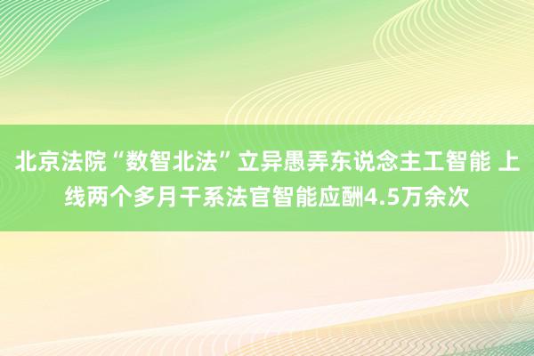 北京法院“数智北法”立异愚弄东说念主工智能 上线两个多月干系法官智能应酬4.5万余次