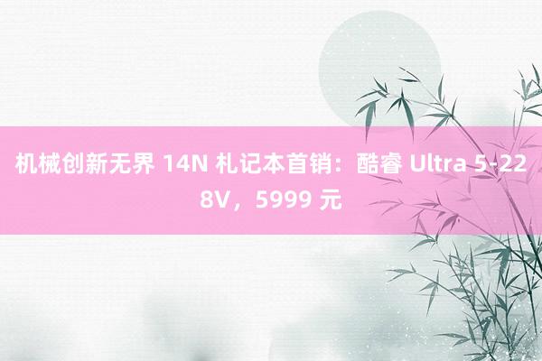 机械创新无界 14N 札记本首销：酷睿 Ultra 5-228V，5999 元