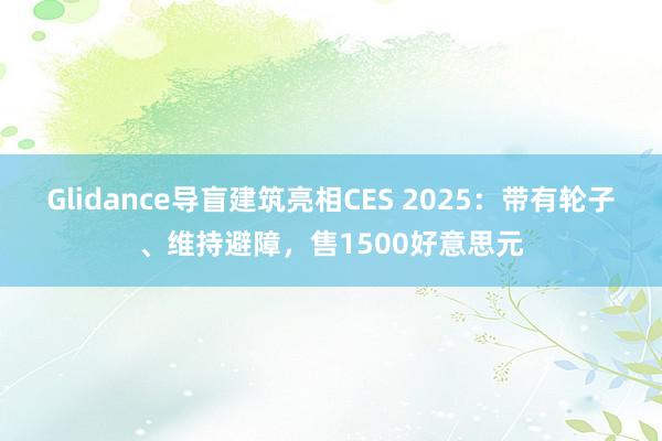 Glidance导盲建筑亮相CES 2025：带有轮子、维持避障，售1500好意思元