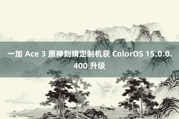 一加 Ace 3 原神刻晴定制机获 ColorOS 15.0.0.400 升级