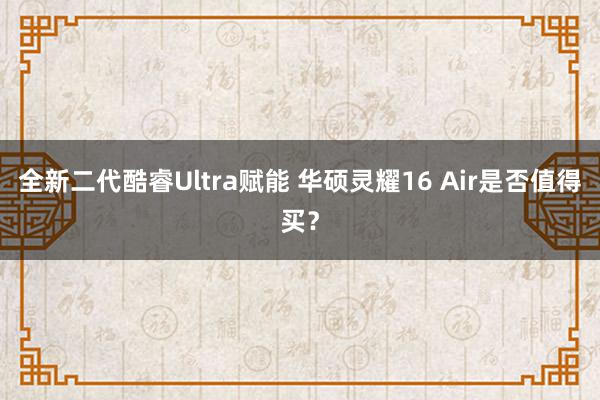 全新二代酷睿Ultra赋能 华硕灵耀16 Air是否值得买？