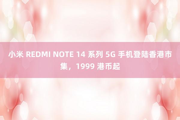 小米 REDMI NOTE 14 系列 5G 手机登陆香港市集，1999 港币起