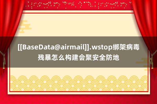 [[BaseData@airmail]].wstop绑架病毒残暴怎么构建会聚安全防地