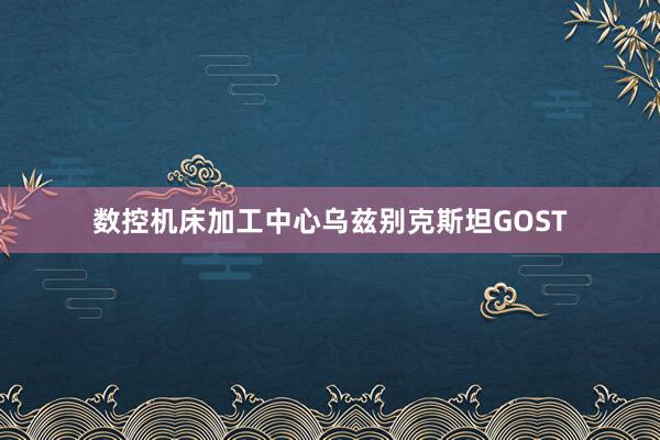 数控机床加工中心乌兹别克斯坦GOST