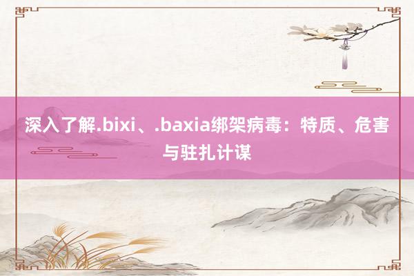 深入了解.bixi、.baxia绑架病毒：特质、危害与驻扎计谋