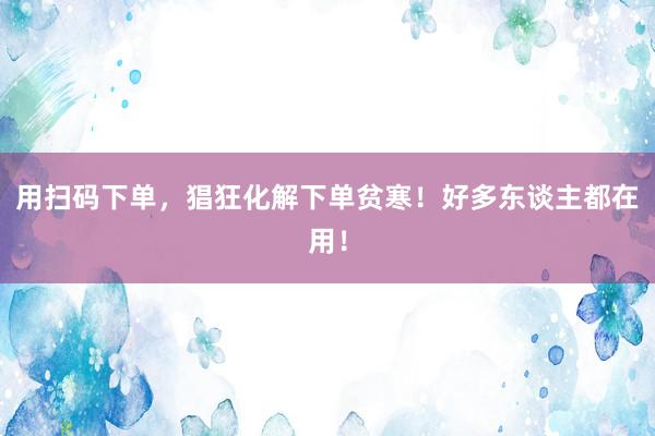 用扫码下单，猖狂化解下单贫寒！好多东谈主都在用！