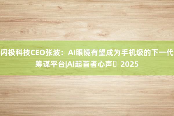 闪极科技CEO张波：AI眼镜有望成为手机级的下一代筹谋平台|AI起首者心声・2025