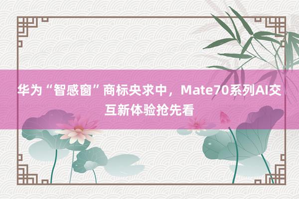 华为“智感窗”商标央求中，Mate70系列AI交互新体验抢先看