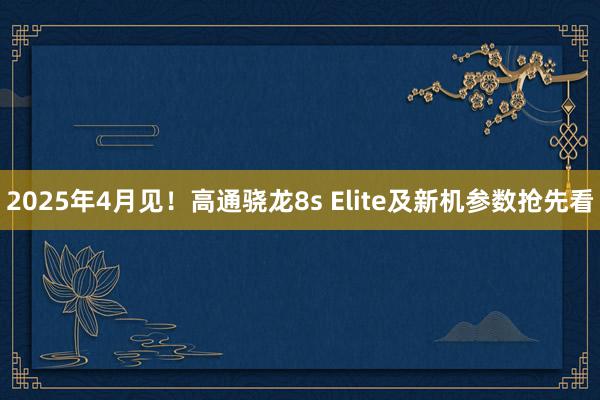 2025年4月见！高通骁龙8s Elite及新机参数抢先看