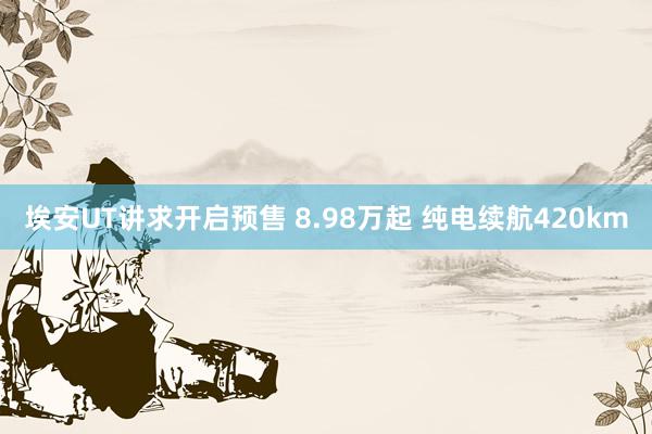 埃安UT讲求开启预售 8.98万起 纯电续航420km