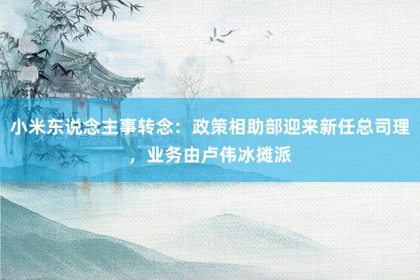 小米东说念主事转念：政策相助部迎来新任总司理，业务由卢伟冰摊派