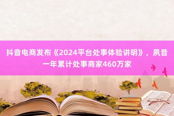 抖音电商发布《2024平台处事体验讲明》，夙昔一年累计处事商家460万家