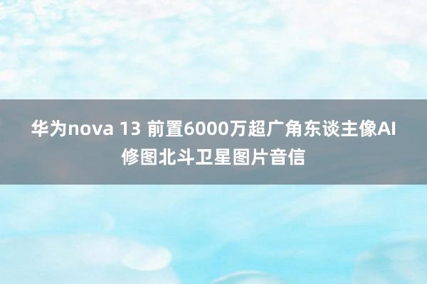 华为nova 13 前置6000万超广角东谈主像AI修图北斗卫星图片音信