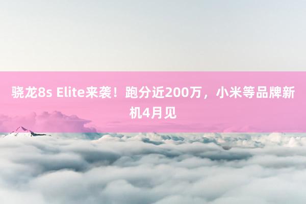 骁龙8s Elite来袭！跑分近200万，小米等品牌新机4月见