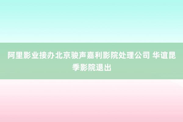 阿里影业接办北京骏声嘉利影院处理公司 华谊昆季影院退出