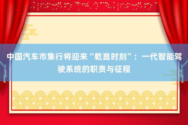 中国汽车市集行将迎来“乾崑时刻”：一代智能驾驶系统的职责与征程