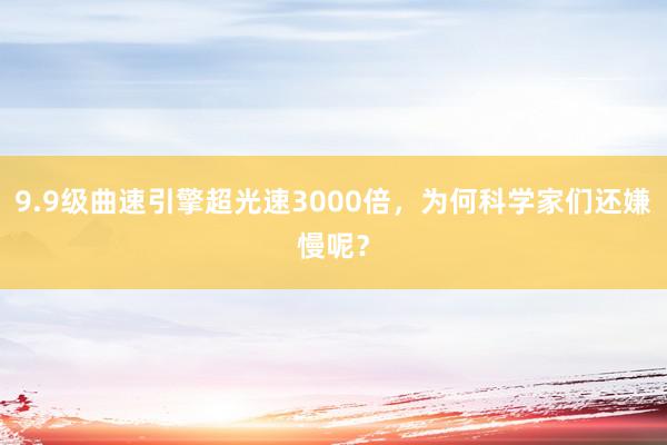 9.9级曲速引擎超光速3000倍，为何科学家们还嫌慢呢？