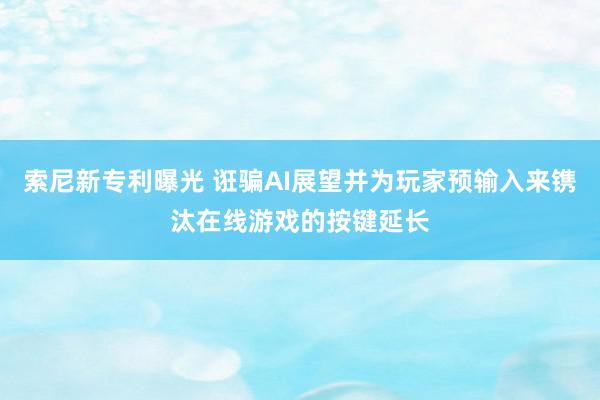 索尼新专利曝光 诳骗AI展望并为玩家预输入来镌汰在线游戏的按键延长