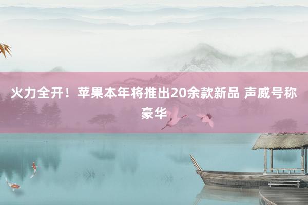 火力全开！苹果本年将推出20余款新品 声威号称豪华