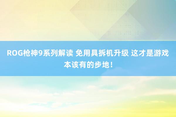 ROG枪神9系列解读 免用具拆机升级 这才是游戏本该有的步地！