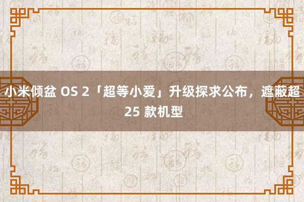 小米倾盆 OS 2「超等小爱」升级探求公布，遮蔽超 25 款机型