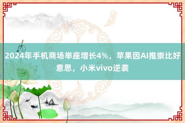 2024年手机商场举座增长4%，苹果因AI推崇比好意思，小米vivo逆袭