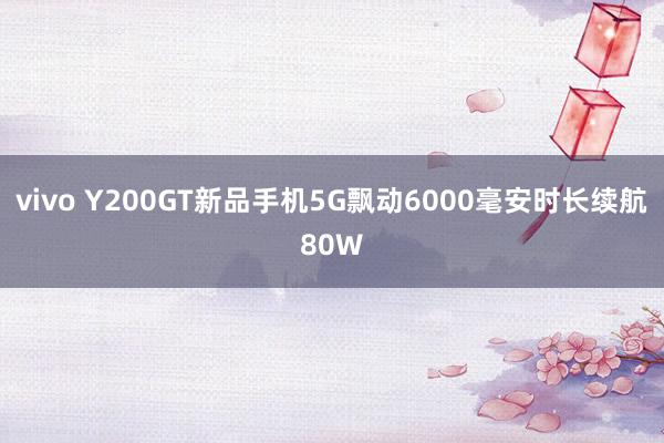 vivo Y200GT新品手机5G飘动6000毫安时长续航80W