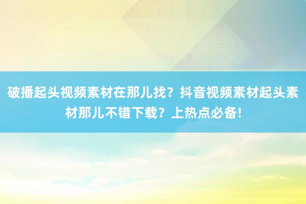 破播起头视频素材在那儿找？抖音视频素材起头素材那儿不错下载？上热点必备!