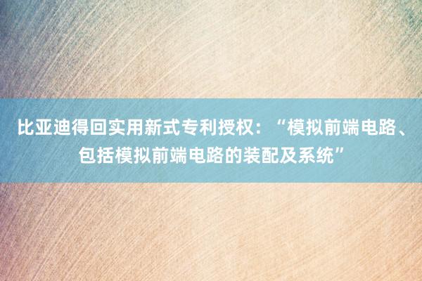 比亚迪得回实用新式专利授权：“模拟前端电路、包括模拟前端电路的装配及系统”