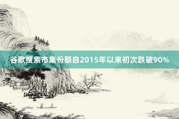 谷歌搜索市集份额自2015年以来初次跌破90%