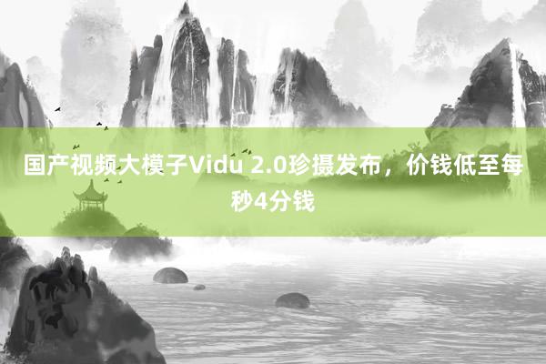 国产视频大模子Vidu 2.0珍摄发布，价钱低至每秒4分钱