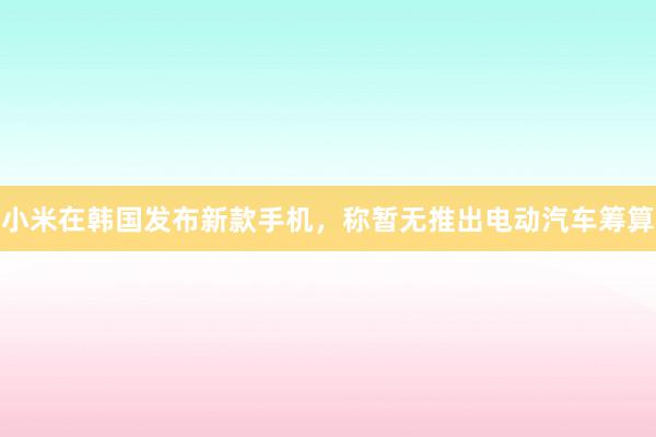 小米在韩国发布新款手机，称暂无推出电动汽车筹算