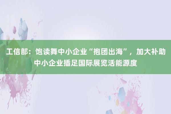 工信部：饱读舞中小企业“抱团出海”，加大补助中小企业插足国际展览活能源度