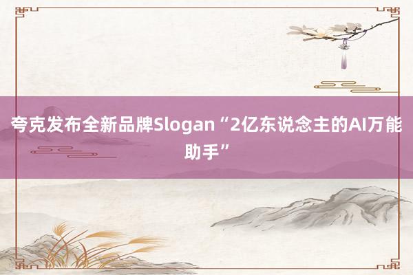 夸克发布全新品牌Slogan“2亿东说念主的AI万能助手”