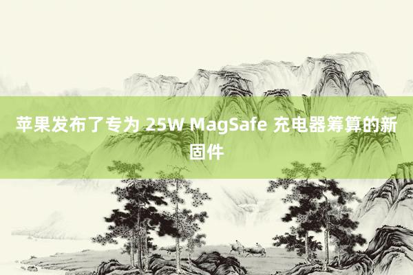 苹果发布了专为 25W MagSafe 充电器筹算的新固件