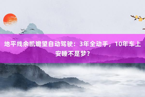 地平线余凯瞻望自动驾驶：3年全动手，10年车上安睡不是梦？