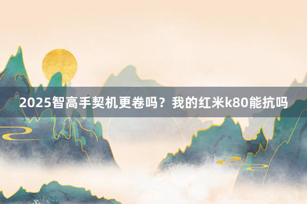 2025智高手契机更卷吗？我的红米k80能抗吗