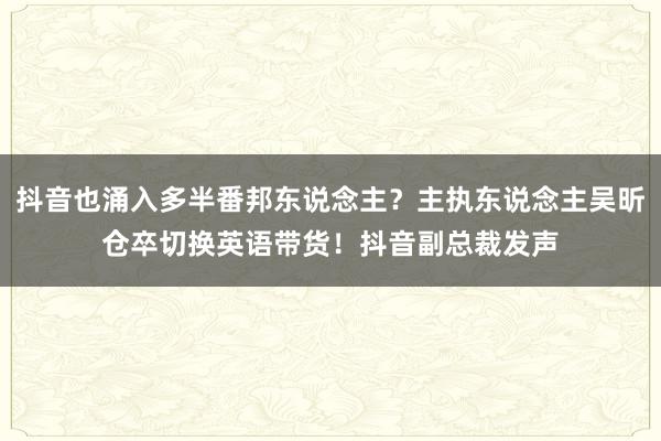 抖音也涌入多半番邦东说念主？主执东说念主吴昕仓卒切换英语带货！抖音副总裁发声