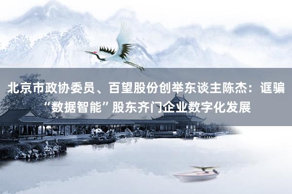 北京市政协委员、百望股份创举东谈主陈杰：诓骗“数据智能”股东齐门企业数字化发展