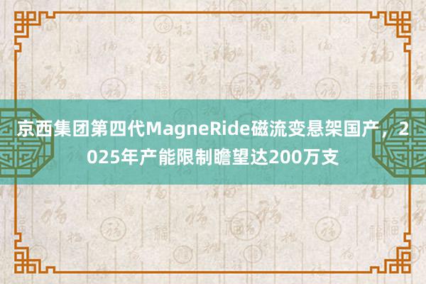 京西集团第四代MagneRide磁流变悬架国产，2025年产能限制瞻望达200万支