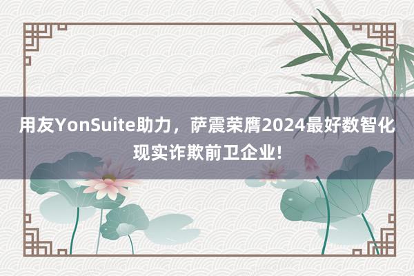 用友YonSuite助力，萨震荣膺2024最好数智化现实诈欺前卫企业!