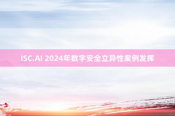 ISC.AI 2024年数字安全立异性案例发挥