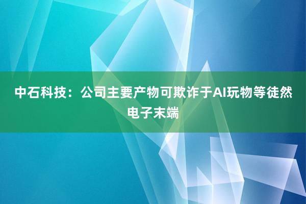 中石科技：公司主要产物可欺诈于AI玩物等徒然电子末端