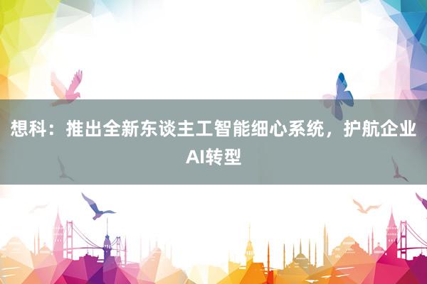 想科：推出全新东谈主工智能细心系统，护航企业AI转型