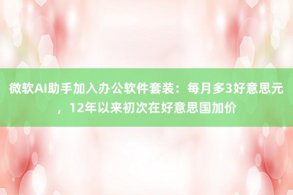 微软AI助手加入办公软件套装：每月多3好意思元，12年以来初次在好意思国加价