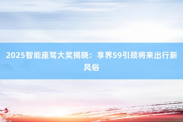 2025智能座驾大奖揭晓：享界S9引颈将来出行新风俗