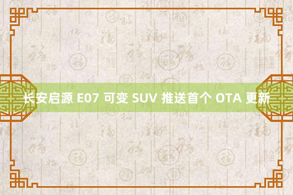 长安启源 E07 可变 SUV 推送首个 OTA 更新