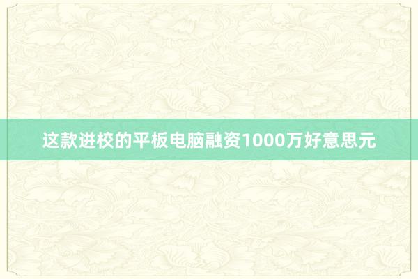 这款进校的平板电脑融资1000万好意思元